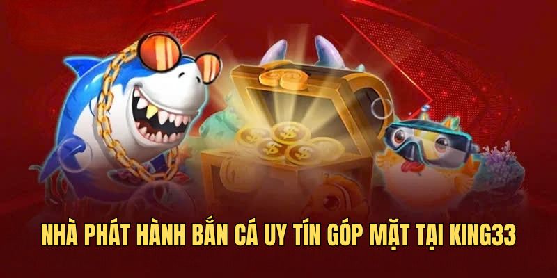 Nhà phát hành bắn cá uy tín góp mặt tại KING33