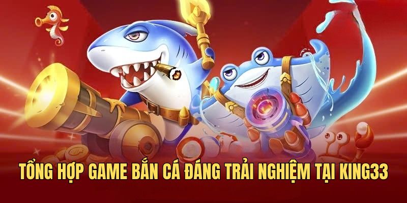 Tổng hợp game bắn cá đáng trải nghiệm tại KING33